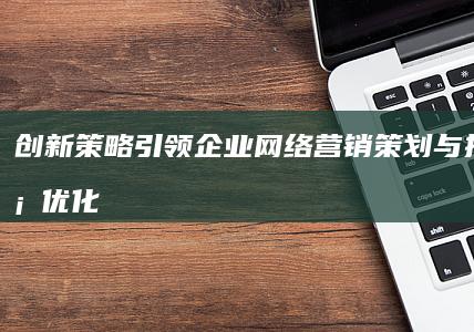 创新策略引领：企业网络营销策划与执行方案优化公司