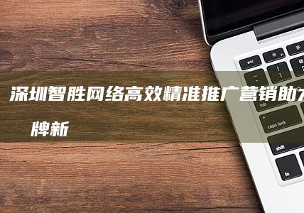 深圳智胜网络：高效精准推广营销 助力企业品牌新高度